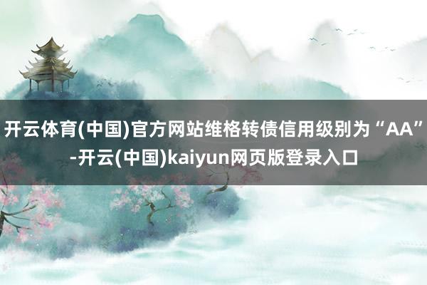 开云体育(中国)官方网站维格转债信用级别为“AA”-开云(中国)kaiyun网页版登录入口