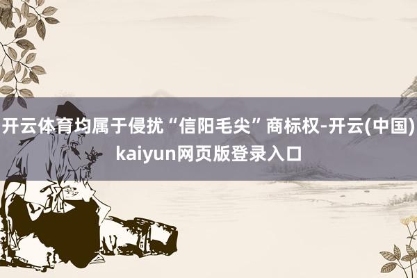 开云体育均属于侵扰“信阳毛尖”商标权-开云(中国)kaiyun网页版登录入口