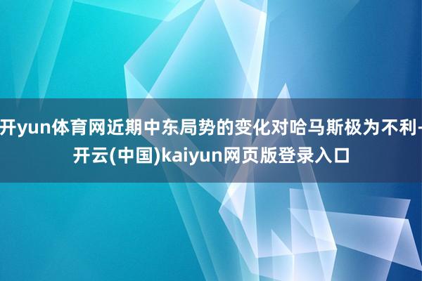 开yun体育网近期中东局势的变化对哈马斯极为不利-开云(中国)kaiyun网页版登录入口