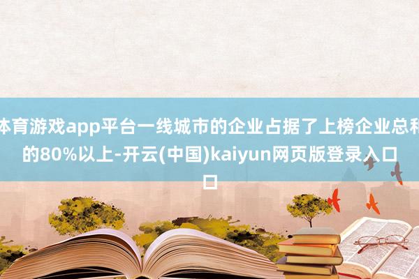 体育游戏app平台一线城市的企业占据了上榜企业总和的80%以上-开云(中国)kaiyun网页版登录入口